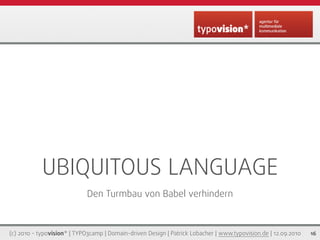 UBIQUITOUS LANGUAGE
                             Den Turmbau von Babel verhindern



(c) 2010 - typovision* | TYPO3camp | Domain-driven Design | Patrick Lobacher | www.typovision.de | 12.09.2010   16
 