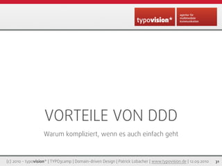 VORTEILE VON DDD
                    Warum kompliziert, wenn es auch einfach geht



(c) 2010 - typovision* | TYPO3camp | Domain-driven Design | Patrick Lobacher | www.typovision.de | 12.09.2010   31
 