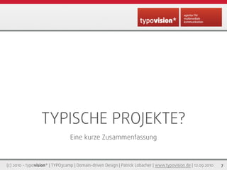 TYPISCHE PROJEKTE?
                                 Eine kurze Zusammenfassung



(c) 2010 - typovision* | TYPO3camp | Domain-driven Design | Patrick Lobacher | www.typovision.de | 12.09.2010   7
 