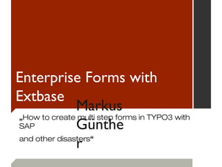 Enterprise Forms with
            Extbase
               „How to create multi step forms in TYPO3 with SAP
               and other disasters“

                                 Markus Günther


Freitag, 15. März 13
 