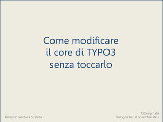 Come modificare il core di TYPO3 senza toccarlo



                               Come modificare
                               il core di TYPO3
                                senza toccarlo



                                                             T3Camp Italia
Relatore: Gianluca Strafella                  Bologna 16-17 novembre 2012
 