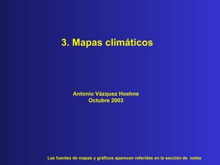 3. Mapas climáticos Las fuentes de mapas y gráficos aparecen referidas en la sección de  notas Antonio Vázquez Hoehne Octubre  2003 