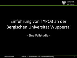 Einführung von TYPO3 an der
   Bergischen Universität Wuppertal
                          - Eine Fallstudie -




Christian Nölle   Zentrum für Informations- und Medienverarbeitung   1
 