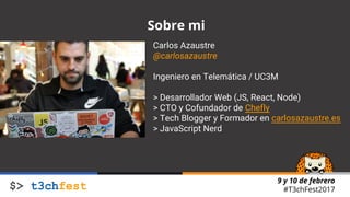 9 y 10 de febrero
#T3chFest2017
Sobre mi
Carlos Azaustre
@carlosazaustre
Ingeniero en Telemática / UC3M
> Desarrollador Web (JS, React, Node)
> CTO y Cofundador de Chefly
> Tech Blogger y Formador en carlosazaustre.es
> JavaScript Nerd
 