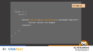 9 y 10 de febrero
#T3chFest2017
…
render () {
return (
…
<button onClick={this.handleAuth} className="App-btn">
Iniciar sesión con Google
</button>
);
}
}
src/App.js
 