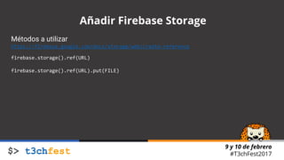 9 y 10 de febrero
#T3chFest2017
Añadir Firebase Storage
Métodos a utilizar
https://firebase.google.com/docs/storage/web/create-reference
firebase.storage().ref(URL)
firebase.storage().ref(URL).put(FILE)
 