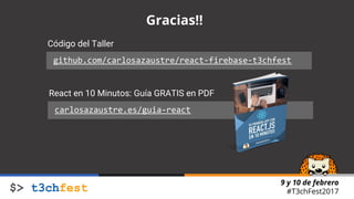 9 y 10 de febrero
#T3chFest2017
Gracias!!
Código del Taller
github.com/carlosazaustre/react-firebase-t3chfest
React en 10 Minutos: Guía GRATIS en PDF
carlosazaustre.es/guia-react
 