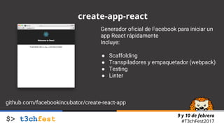 9 y 10 de febrero
#T3chFest2017
create-app-react
Generador oficial de Facebook para iniciar un
app React rápidamente
Incluye:
● Scaffolding
● Transpiladores y empaquetador (webpack)
● Testing
● Linter
github.com/facebookincubator/create-react-app
 