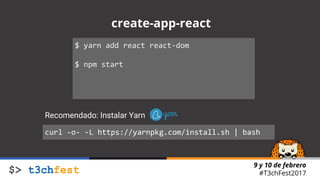 9 y 10 de febrero
#T3chFest2017
create-app-react
$ yarn add react react-dom
$ npm start
curl -o- -L https://yarnpkg.com/install.sh | bash
Recomendado: Instalar Yarn
 