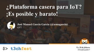 9 y 10 de febrero
#T3chFest2017
¿Plataforma casera para IoT?
¡Es posible y barato!
José Manuel García García (@semagarcia)
GFT
 
