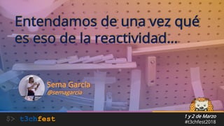 1 y 2 de Marzo
#t3chfest2018
Entendamos de una vez qué
es eso de la reactividad…
Sema García
@semagarcia
 