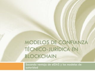 MODELOS DE CONFIANZA
TÉCNICO-JURÍDICA EN
BLOCKCHAIN
Sacando ventaja de eIDAS y los modelos de
autoridad
 