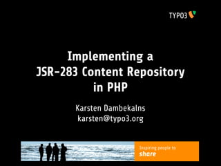 Implementing a
JSR-283 Content Repository
          in PHP
      Karsten Dambekalns
      karsten@typo3.org


                      Inspiring people to
                      share
 