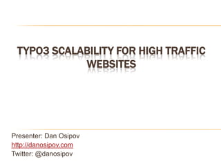 TYPO3 Scalability for high traffic Websites Presenter: Dan Osipov http://danosipov.com Twitter: @danosipov 