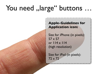 You need „large“ buttons …
            Apple-Guidelines for
            Application icon:

            Size for iPhone (in pixels):
            57 x 57
            or 114 x 114
            (high resolution)

            Size for iPad (in pixels):
            72 x 72
 