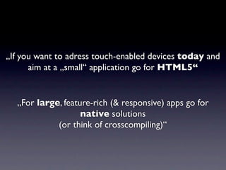 „If you want to adress touch-enabled devices today and
      aim at a „small“ application go for HTML5“


  „For large, feature-rich (& responsive) apps go for
                   native solutions
            (or think of crosscompiling)“
 