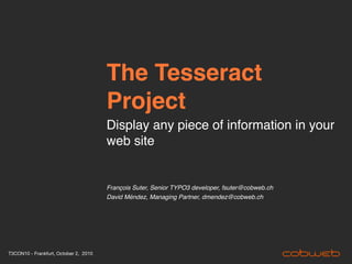 The Tesseract
                                       Project
                                       Display any piece of information in your
                                       web site


                                       François Suter, Senior TYPO3 developer, fsuter@cobweb.ch
                                       David Méndez, Managing Partner, dmendez@cobweb.ch




T3CON10 - Frankfurt, October 2, 2010
 