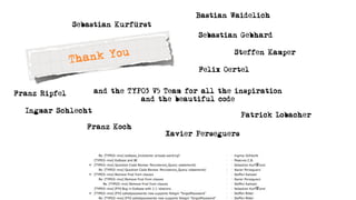 Bastian Waidelich
               Sebastian Kurfürst
                                             Sebastian Gebhard


               Than k You                            Steffen Kamper

                                             Felix Oertel


Franz Ripfel        and the TYPO3 V5 Team for all the inspiration
                               and the beautiful code
  Ingmar Schlecht
                                                         Patrick Lobacher
                  Franz Koch
                                     Xavier Perseguers
 