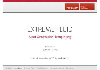 EXTREME FLUID
                              Next Generation Templating

                                                    08.10.2011
                                               T3CON11 - Hanau


                                  Patrick Lobacher (CEO typovision*)



(c) 2011 - typovision* | Extreme Fluid | Patrick Lobacher | www.typovision.de | 08.10.2011
 