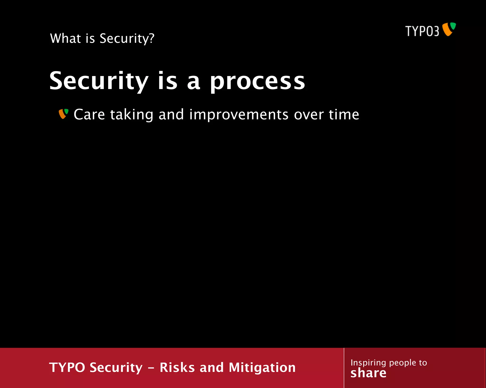 What is Security?


Security is a process
   Care taking and improvements over time




                                       Inspiring people to
TYPO Security - Risks and Mitigation   share
 