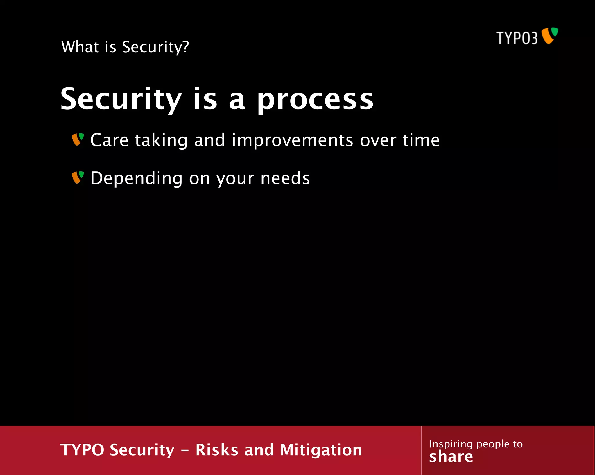 What is Security?


Security is a process
   Care taking and improvements over time

   Depending on your needs




                                       Inspiring people to
TYPO Security - Risks and Mitigation   share
 