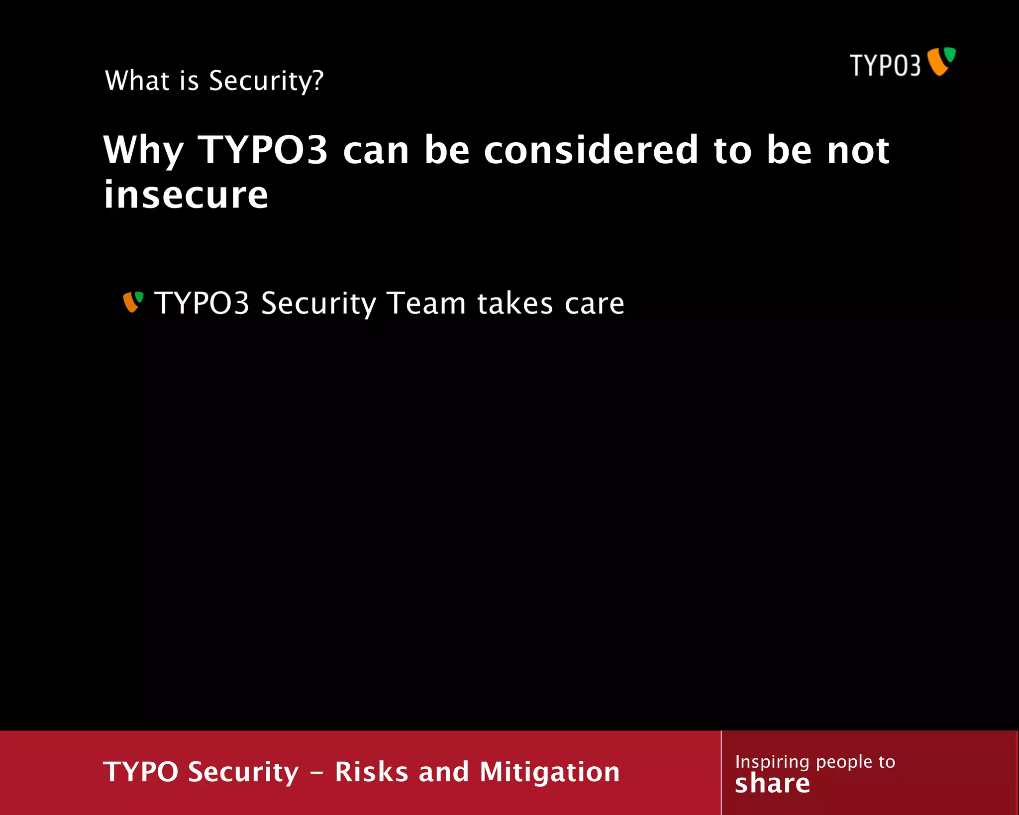 What is Security?

Why TYPO3 can be considered to be not
insecure

   TYPO3 Security Team takes care




                                       Inspiring people to
TYPO Security - Risks and Mitigation   share
 