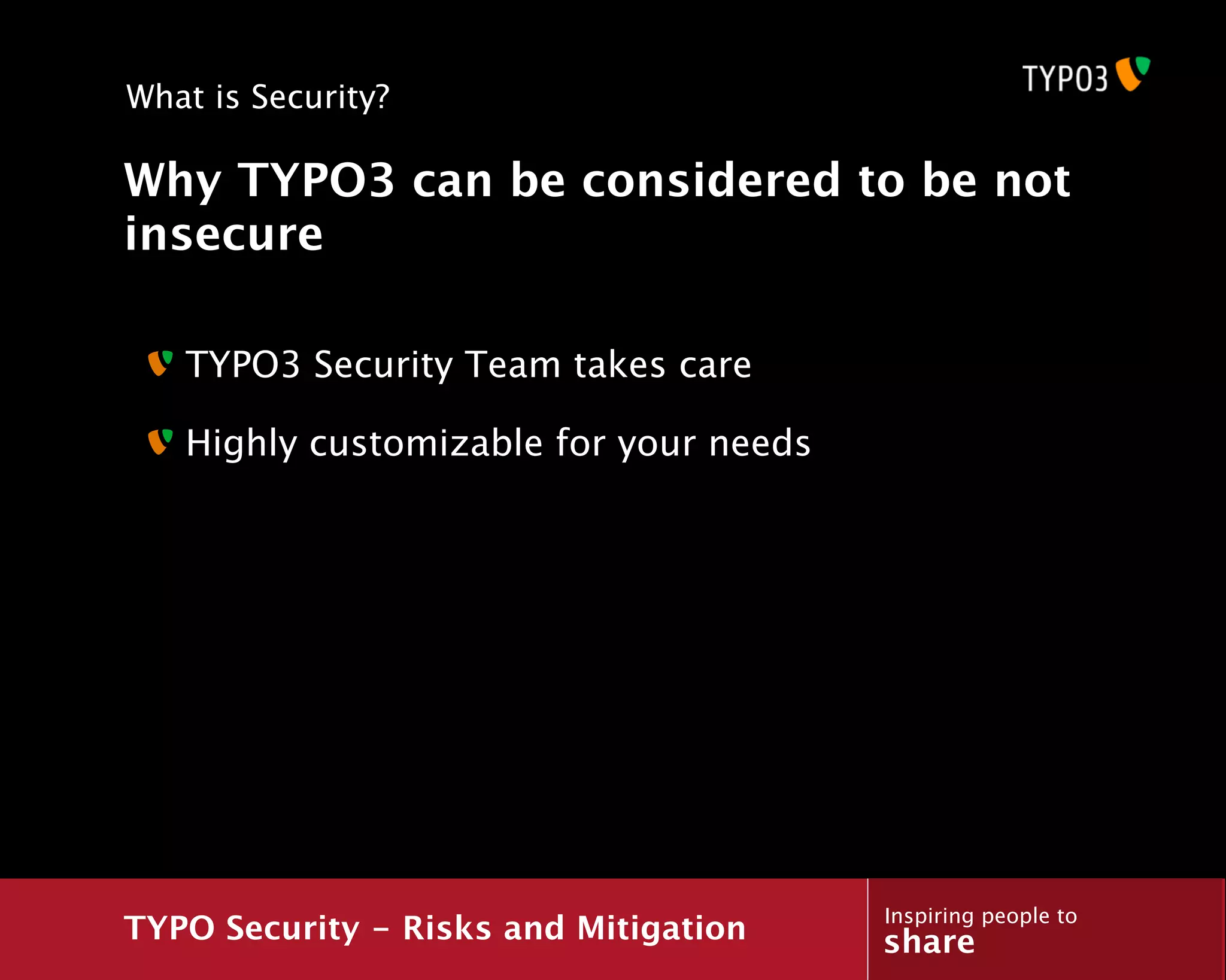 What is Security?

Why TYPO3 can be considered to be not
insecure

   TYPO3 Security Team takes care

   Highly customizable for your needs




                                        Inspiring people to
TYPO Security - Risks and Mitigation    share
 