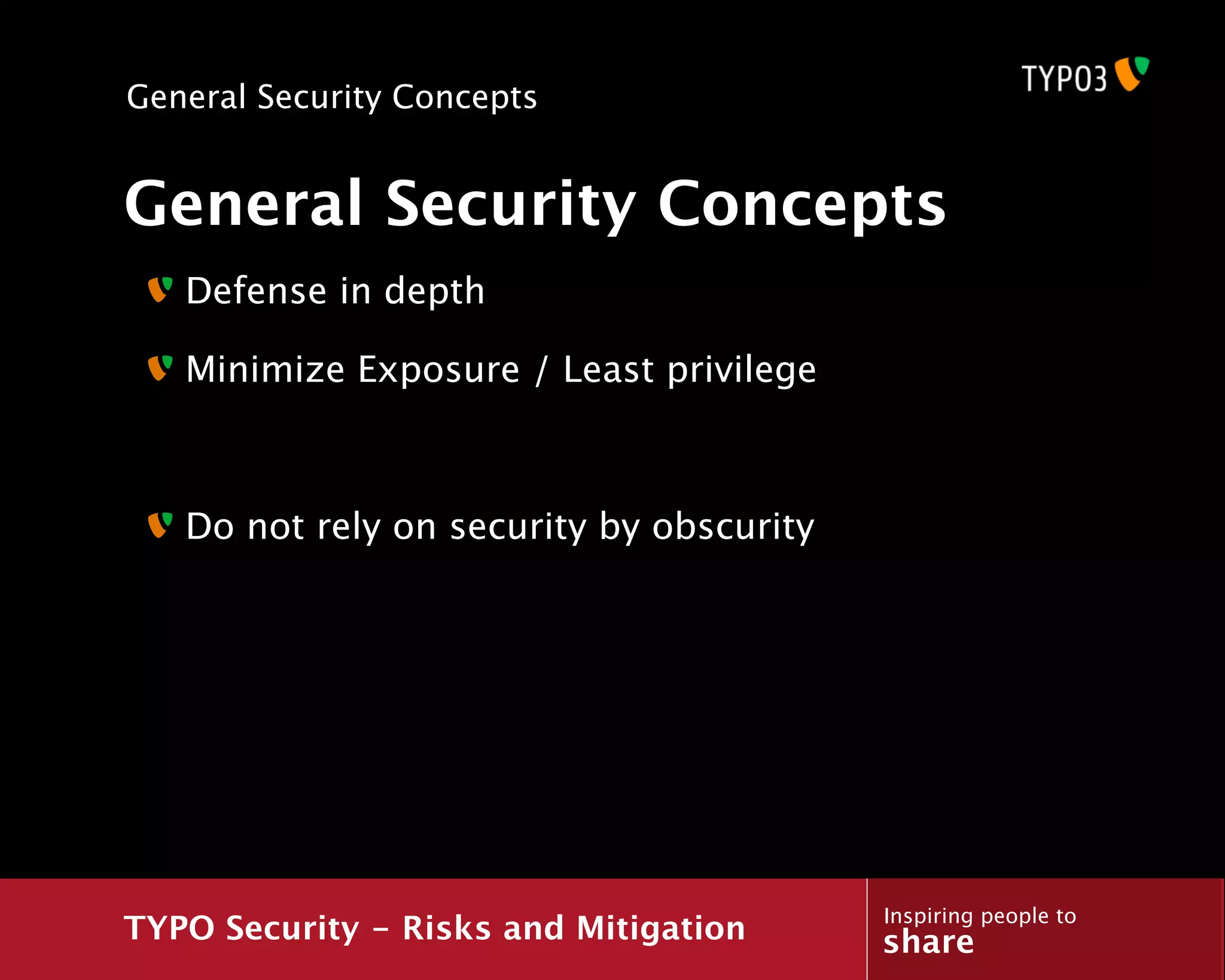 General Security Concepts


General Security Concepts
   Defense in depth

   Minimize Exposure / Least privilege



   Do not rely on security by obscurity




                                          Inspiring people to
TYPO Security - Risks and Mitigation      share
 