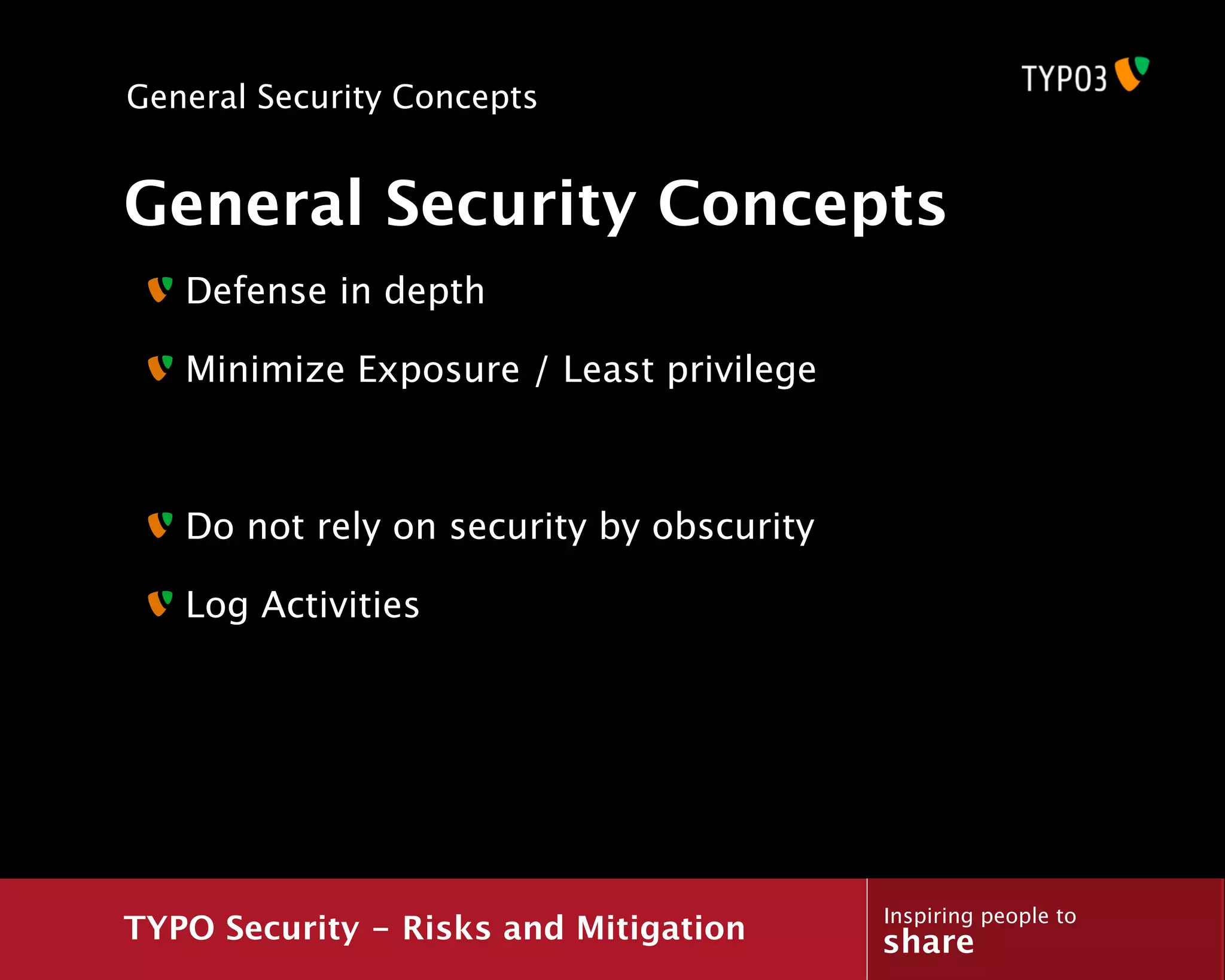 General Security Concepts


General Security Concepts
   Defense in depth

   Minimize Exposure / Least privilege



   Do not rely on security by obscurity

   Log Activities




                                          Inspiring people to
TYPO Security - Risks and Mitigation      share
 