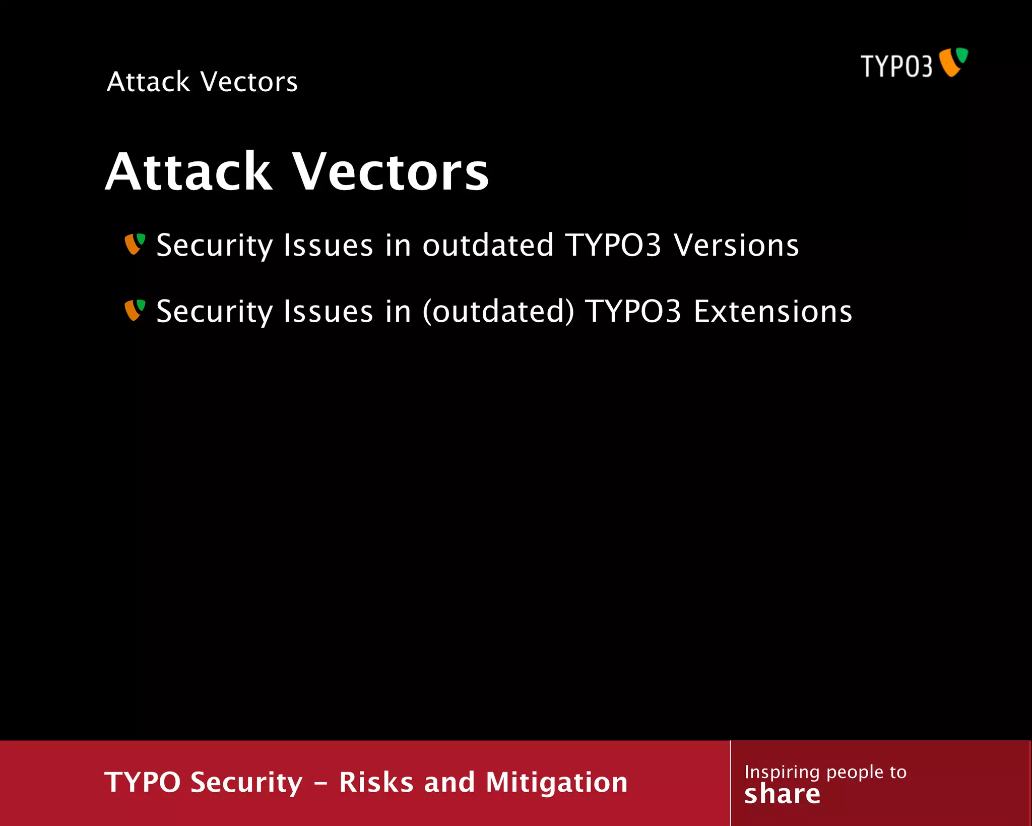 Attack Vectors


Attack Vectors
   Security Issues in outdated TYPO3 Versions

   Security Issues in (outdated) TYPO3 Extensions




                                         Inspiring people to
TYPO Security - Risks and Mitigation     share
 
