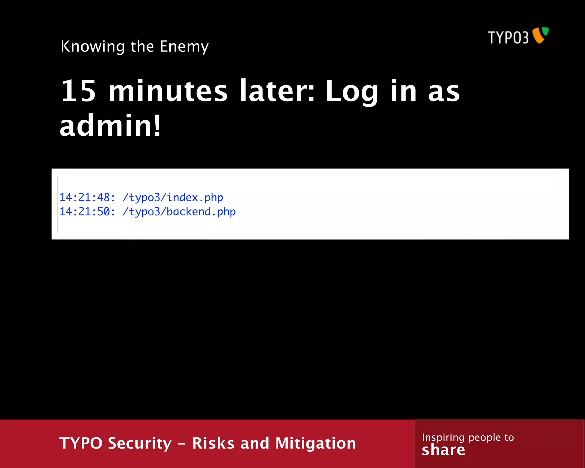 Knowing the Enemy


15 minutes later: Log in as
admin!

14:21:48: /typo3/index.php
14:21:50: /typo3/backend.php




                                       Inspiring people to
TYPO Security - Risks and Mitigation   share
 