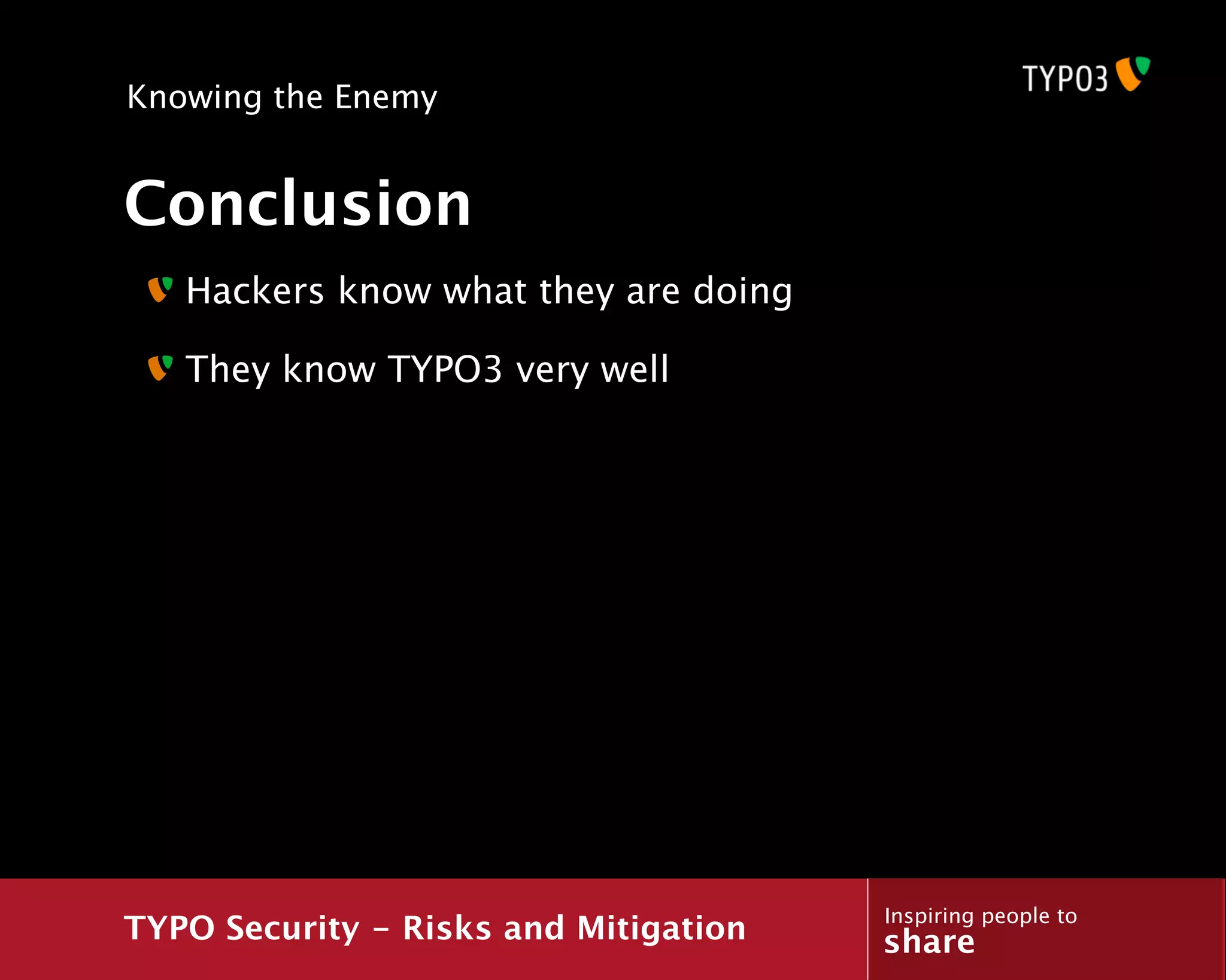 Knowing the Enemy


Conclusion
   Hackers know what they are doing

   They know TYPO3 very well




                                       Inspiring people to
TYPO Security - Risks and Mitigation   share
 