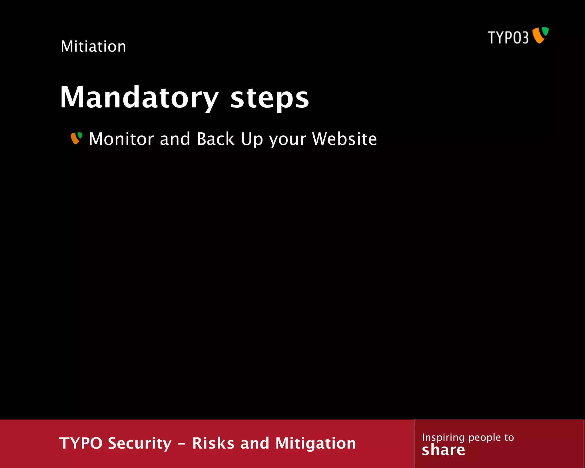 Mitiation


Mandatory steps
   Monitor and Back Up your Website




                                       Inspiring people to
TYPO Security - Risks and Mitigation   share
 