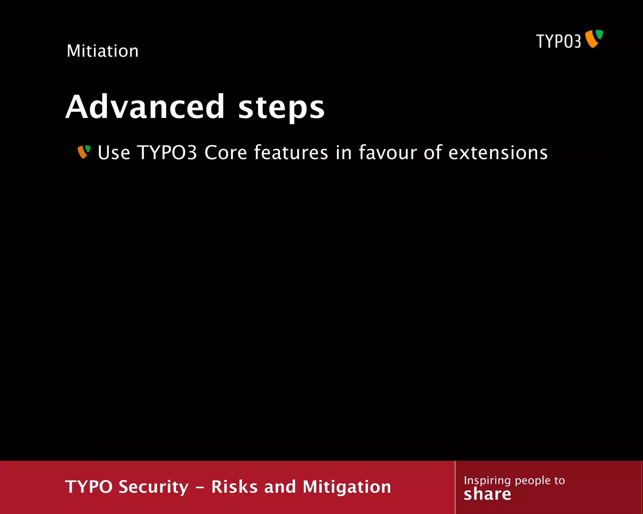 Mitiation


Advanced steps
   Use TYPO3 Core features in favour of extensions




                                         Inspiring people to
TYPO Security - Risks and Mitigation     share
 