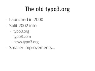 The old typo3.org
· Launched in 2000
· Split 2002 into
· typo3.org
· typo3.com
· news.typo3.org
· Smaller improvements…
 