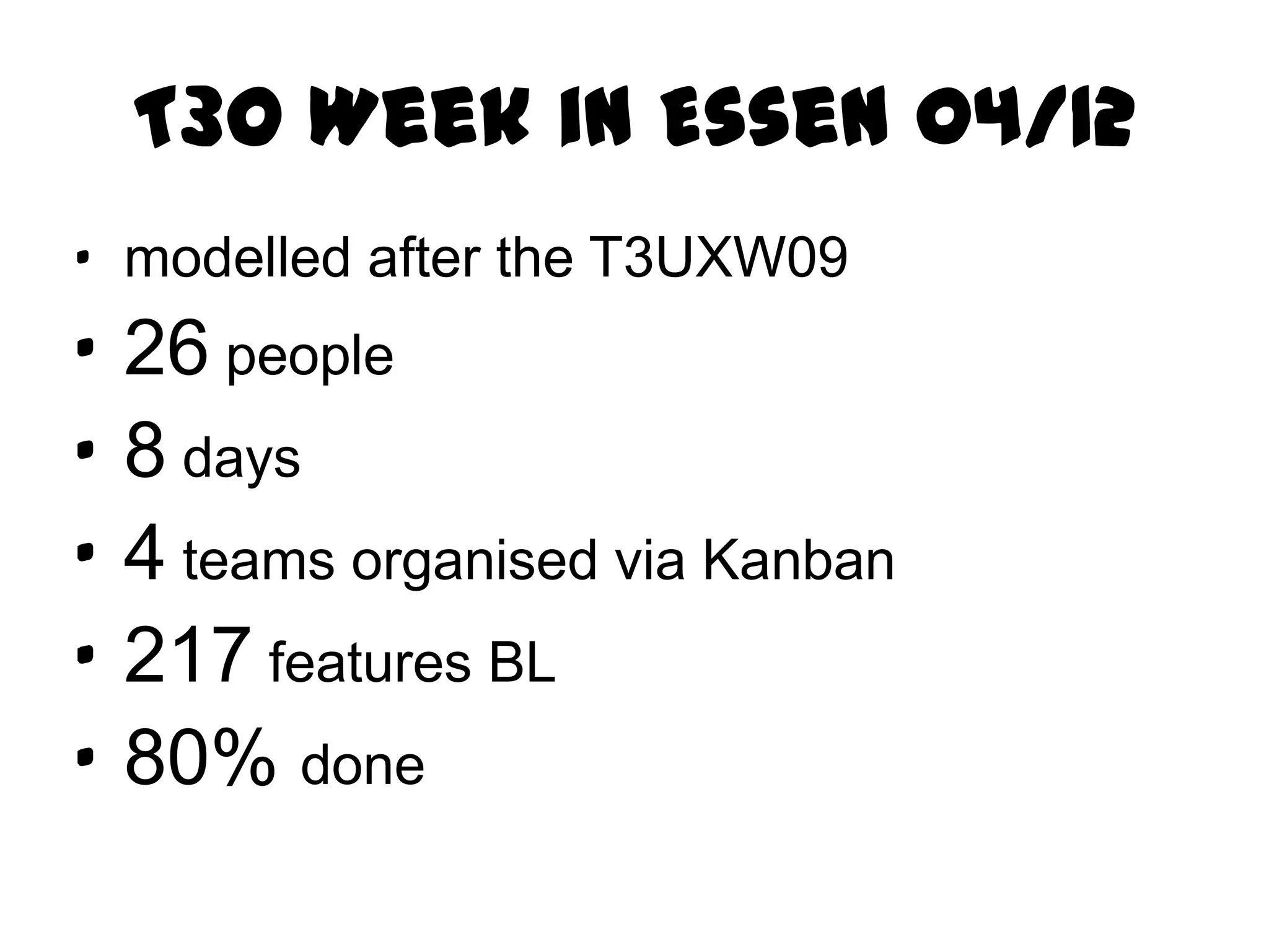 T3O Week in Essen 04/12
· modelled after the T3UXW09
·   26 people
·   8 days
·   4 teams organised via Kanban
·   217 features BL
·   80% done
 