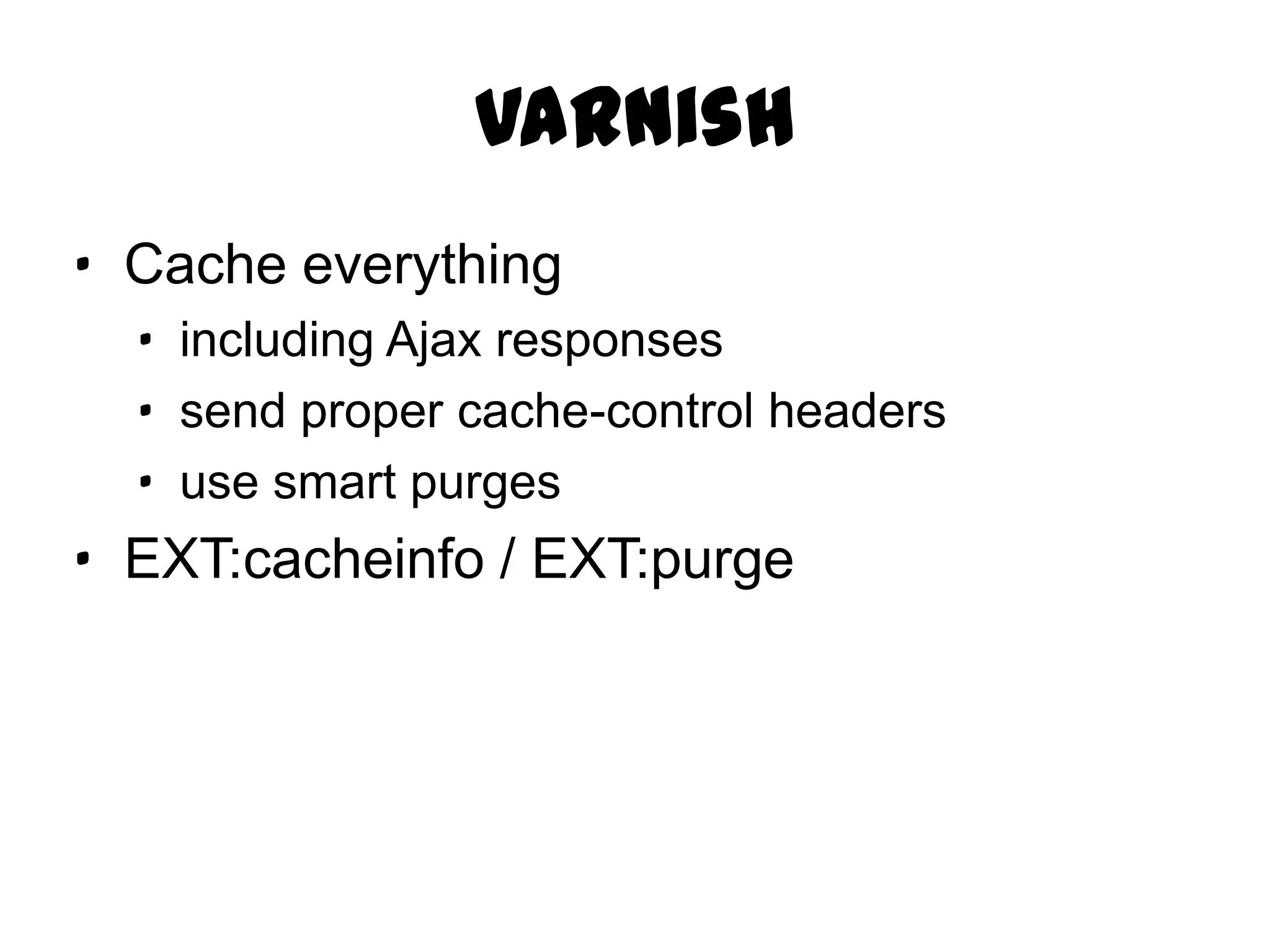 Varnish
· Cache everything
  · including Ajax responses
  · send proper cache-control headers
  · use smart purges
· EXT:cacheinfo / EXT:purge
 
