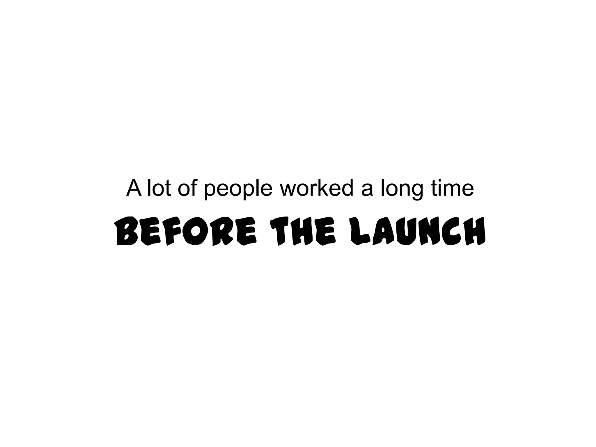 A lot of people worked a long time

   Before the Launch
 