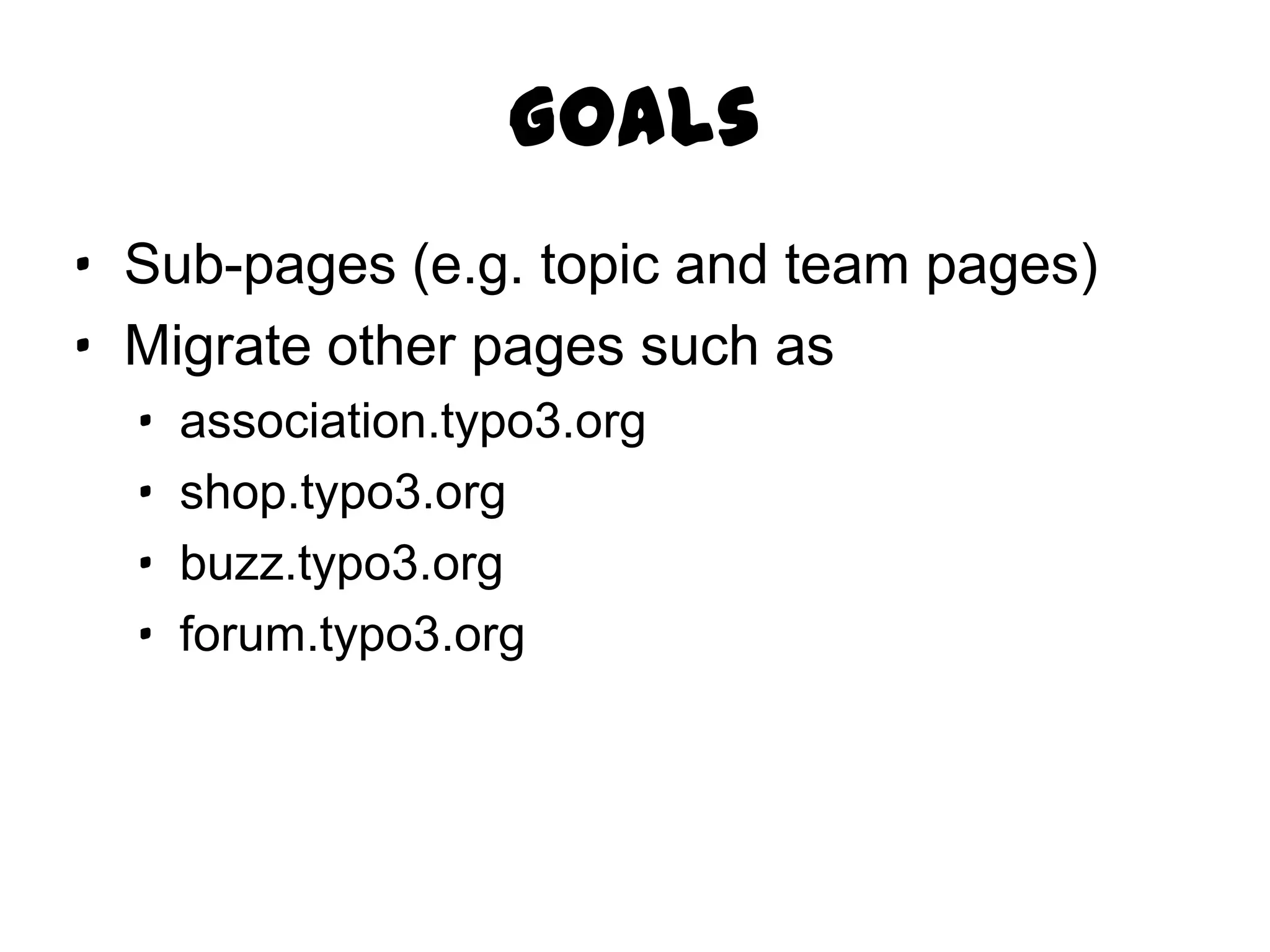 Goals
· Sub-pages (e.g. topic and team pages)
· Migrate other pages such as
  ·   association.typo3.org
  ·   shop.typo3.org
  ·   buzz.typo3.org
  ·   forum.typo3.org
 