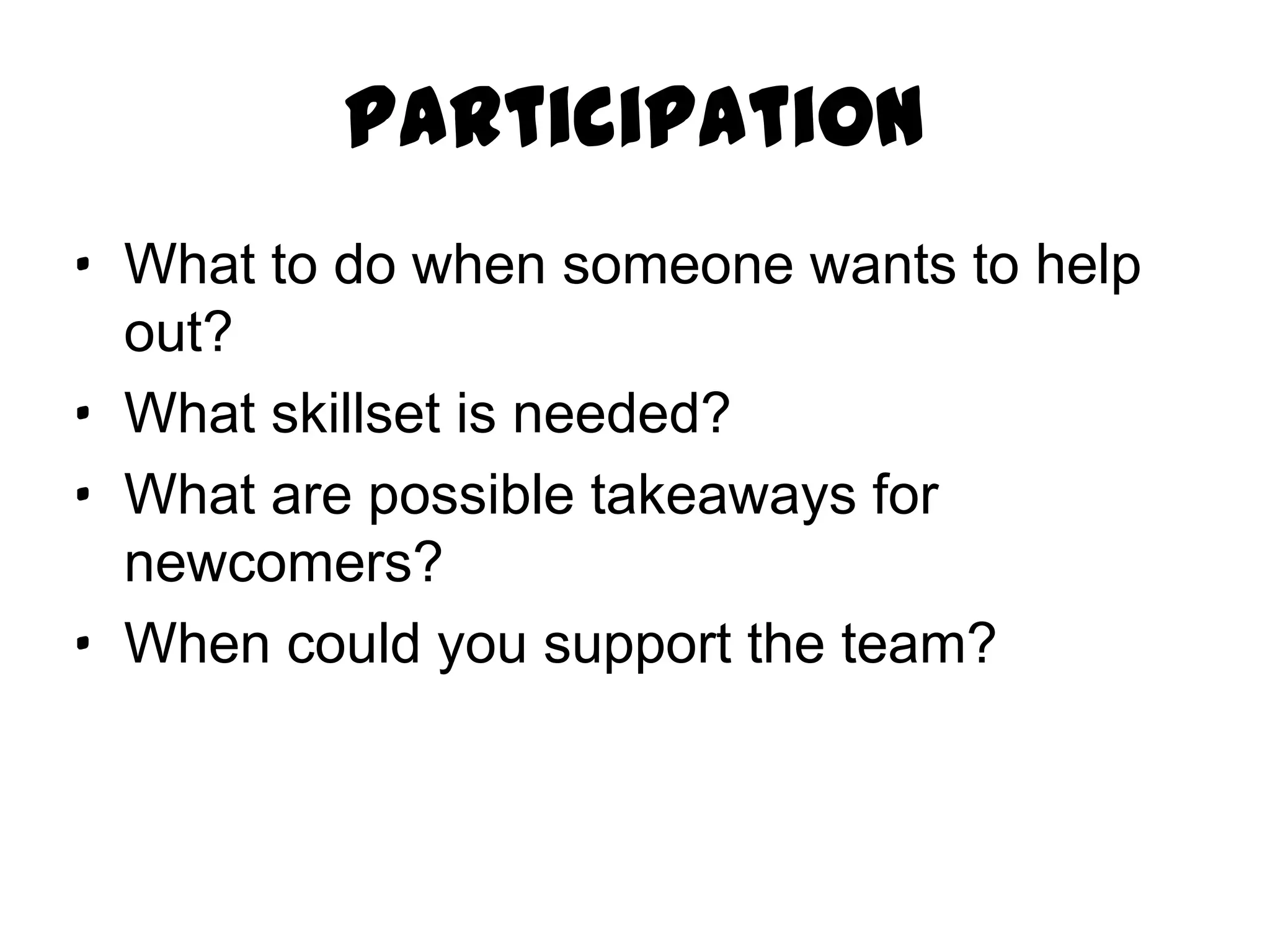 Participation
· What to do when someone wants to help
  out?
· What skillset is needed?
· What are possible takeaways for
  newcomers?
· When could you support the team?
 