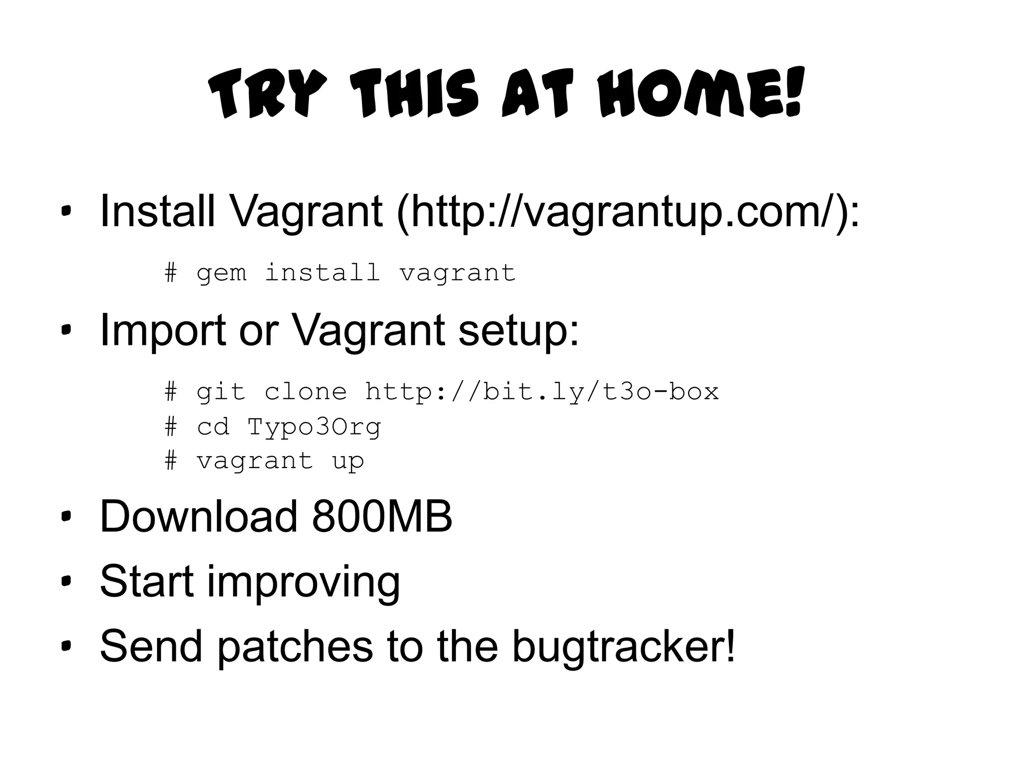 Try this at home!
· Install Vagrant (http://vagrantup.com/):
     # gem install vagrant

· Import or Vagrant setup:
     # git clone http://bit.ly/t3o-box
     # cd Typo3Org
     # vagrant up

· Download 800MB
· Start improving
· Send patches to the bugtracker!
 