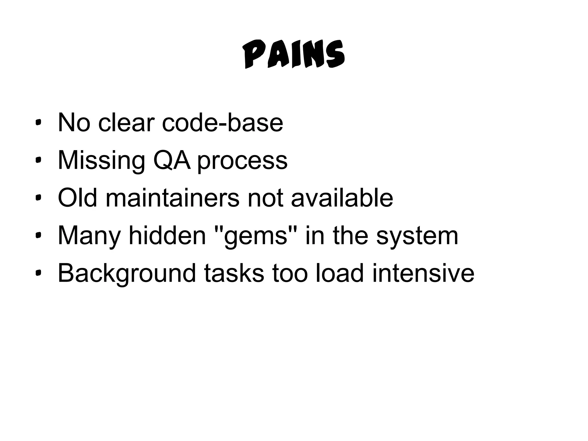 Pains
·   No clear code-base
·   Missing QA process
·   Old maintainers not available
·   Many hidden ''gems'' in the system
·   Background tasks too load intensive
 