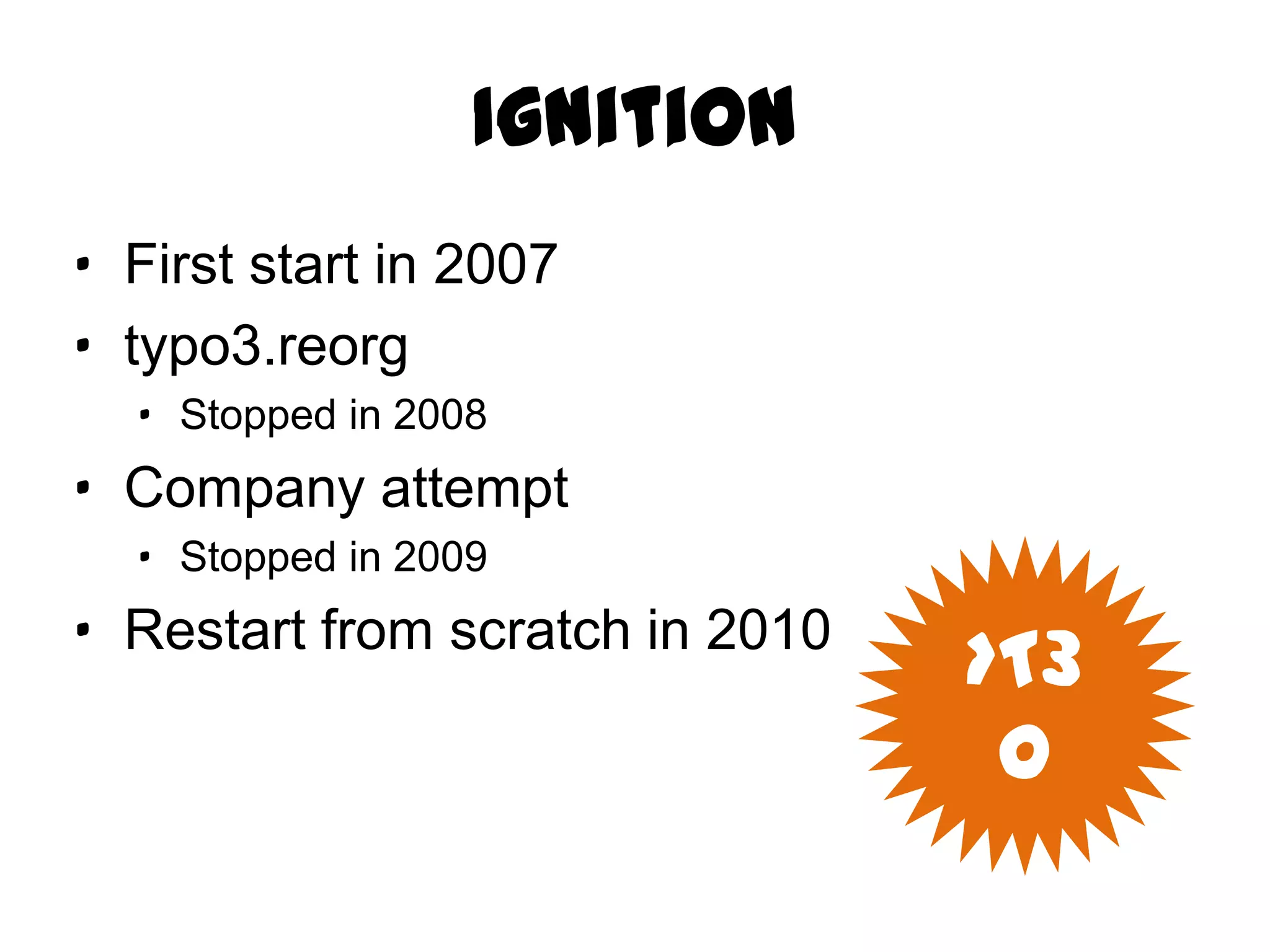 Ignition
· First start in 2007
· typo3.reorg
  · Stopped in 2008
· Company attempt
  · Stopped in 2009
· Restart from scratch in 2010
                                 >T3O
 