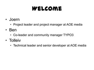 Welcome
· Joern
  · Project leader and project manager at AOE media
· Ben
  · Co-leader and community manager TYPO3
· Tolleiv
  · Technical leader and senior developer at AOE media
 