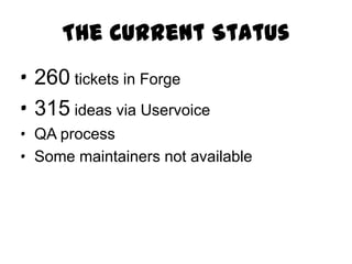 The Current Status
· 260 tickets in Forge
· 315 ideas via Uservoice
· QA process
· Some maintainers not available
 