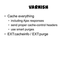 Varnish
· Cache everything
  · including Ajax responses
  · send proper cache-control headers
  · use smart purges
· EXT:cacheinfo / EXT:purge
 
