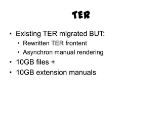 TER
· Existing TER migrated BUT:
  · Rewritten TER frontent
  · Asynchron manual rendering
· 10GB files +
· 10GB extension manuals
 