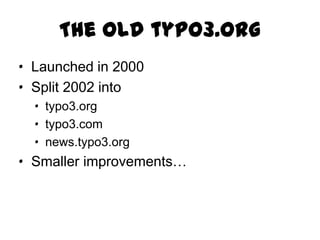 The old typo3.org
· Launched in 2000
· Split 2002 into
  · typo3.org
  · typo3.com
  · news.typo3.org
· Smaller improvements…
 
