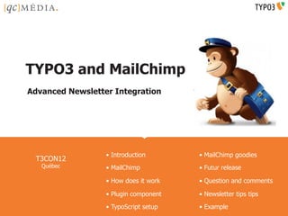 Company Name Here




TYPO3 and MailChimp
Advanced Newsletter Integration




                  • Introduction          • MailChimp goodies
 T3CON12
   Québec         • MailChimp             • Futur release

                  • How does it work      • Question and comments

                  • Plugin component      • Newsletter tips tips

                  • TypoScript setup      • Example
 