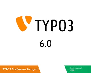 6.0

                                  Inspiring people
TYPO3 Conference Stuttgart 2012   shar
 